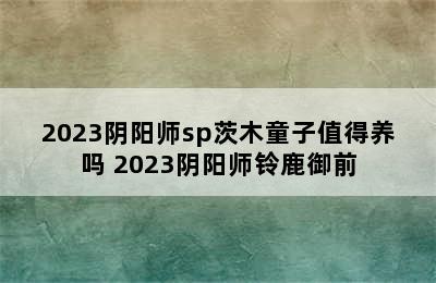 2023阴阳师sp茨木童子值得养吗 2023阴阳师铃鹿御前